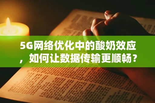 5G网络优化中的酸奶效应，如何让数据传输更顺畅？