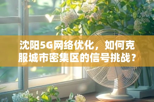 沈阳5G网络优化，如何克服城市密集区的信号挑战？