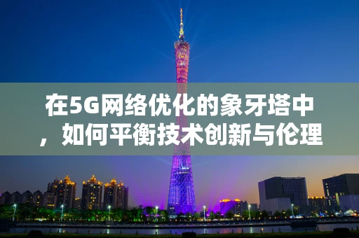 在5G网络优化的象牙塔中，如何平衡技术创新与伦理考量？