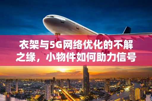 衣架与5G网络优化的不解之缘，小物件如何助力信号畅通无阻？