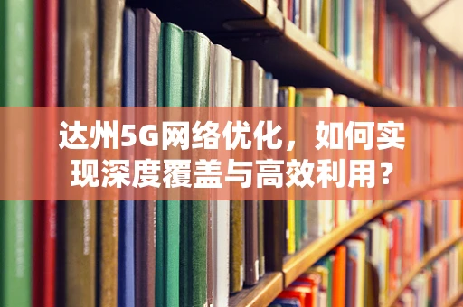 达州5G网络优化，如何实现深度覆盖与高效利用？