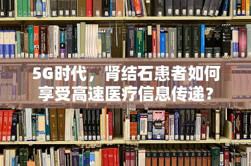 5G时代，肾结石患者如何享受高速医疗信息传递？