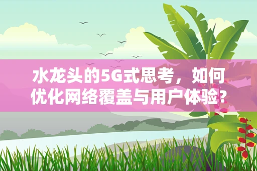 水龙头的5G式思考，如何优化网络覆盖与用户体验？