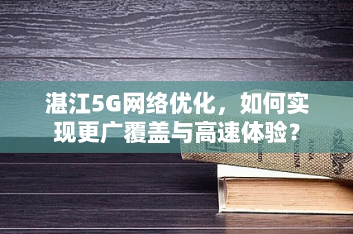 湛江5G网络优化，如何实现更广覆盖与高速体验？