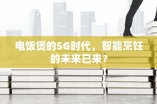 电饭煲的5G时代，智能烹饪的未来已来？