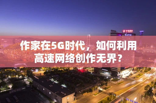 作家在5G时代，如何利用高速网络创作无界？