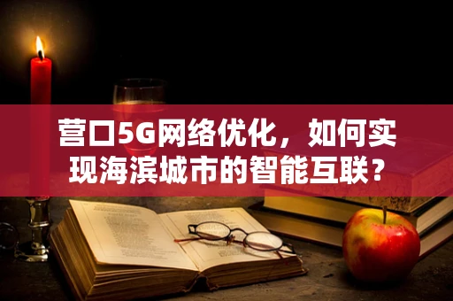 营口5G网络优化，如何实现海滨城市的智能互联？