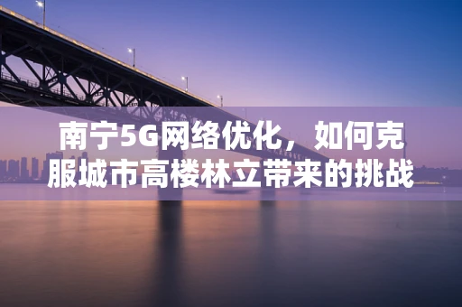南宁5G网络优化，如何克服城市高楼林立带来的挑战？