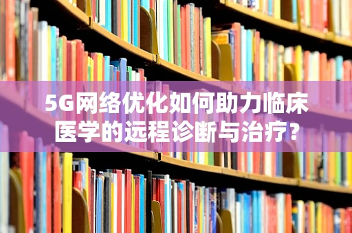 5G网络优化如何助力临床医学的远程诊断与治疗？