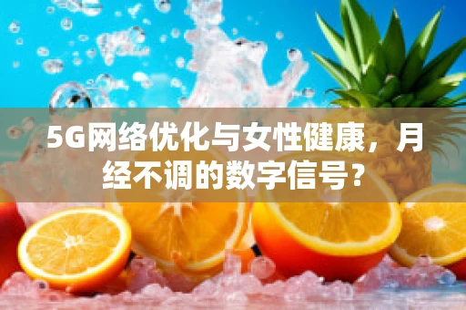 5G网络优化与女性健康，月经不调的数字信号？