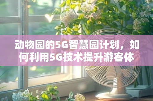 动物园的5G智慧园计划，如何利用5G技术提升游客体验？