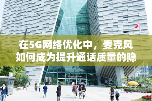 在5G网络优化中，麦克风如何成为提升通话质量的隐秘英雄？