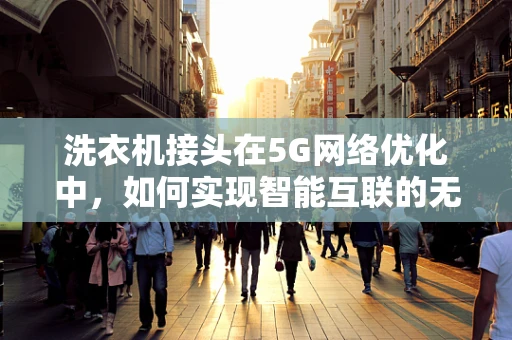 洗衣机接头在5G网络优化中，如何实现智能互联的无缝对接？
