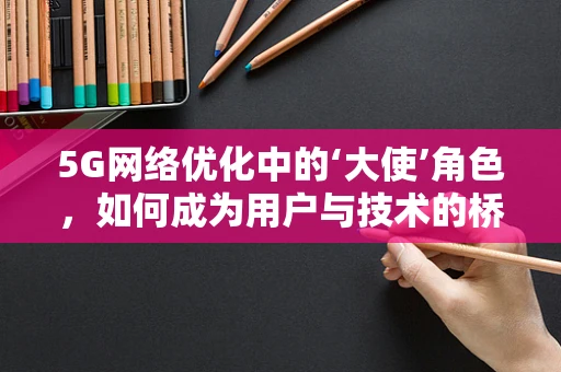 5G网络优化中的‘大使’角色，如何成为用户与技术的桥梁？