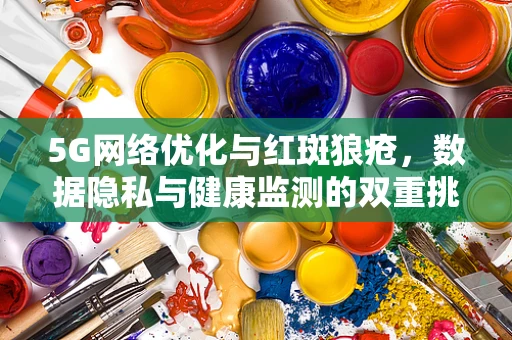 5G网络优化与红斑狼疮，数据隐私与健康监测的双重挑战