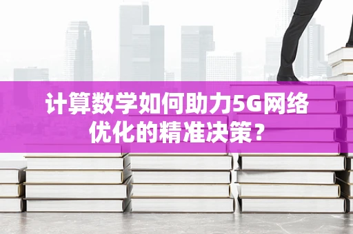 计算数学如何助力5G网络优化的精准决策？