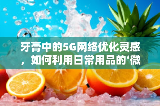 牙膏中的5G网络优化灵感，如何利用日常用品的‘微小’创新提升用户体验？