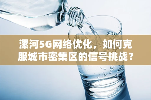 漯河5G网络优化，如何克服城市密集区的信号挑战？