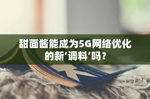 甜面酱能成为5G网络优化的新‘调料’吗？