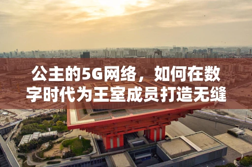 公主的5G网络，如何在数字时代为王室成员打造无缝连接？