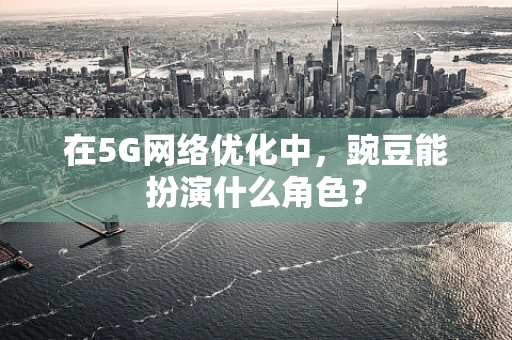 在5G网络优化中，豌豆能扮演什么角色？