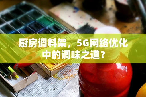 厨房调料架，5G网络优化中的调味之道？