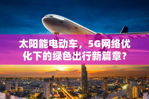 太阳能电动车，5G网络优化下的绿色出行新篇章？