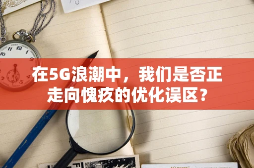 在5G浪潮中，我们是否正走向愧疚的优化误区？