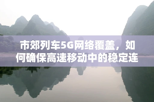 市郊列车5G网络覆盖，如何确保高速移动中的稳定连接？