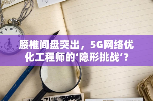 腰椎间盘突出，5G网络优化工程师的‘隐形挑战’？