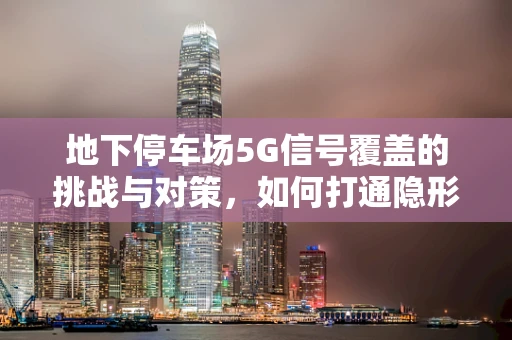 地下停车场5G信号覆盖的挑战与对策，如何打通隐形空间的通信壁垒？