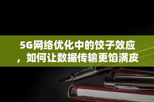 5G网络优化中的饺子效应，如何让数据传输更馅满皮薄？