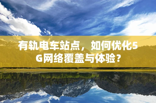 有轨电车站点，如何优化5G网络覆盖与体验？
