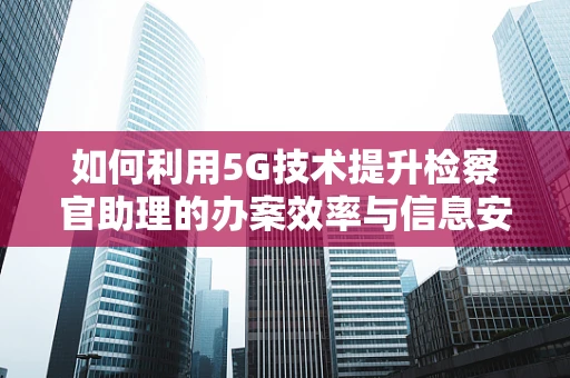 如何利用5G技术提升检察官助理的办案效率与信息安全？