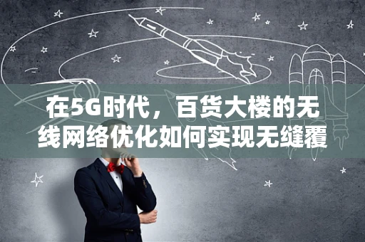 在5G时代，百货大楼的无线网络优化如何实现无缝覆盖？