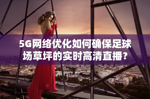 5G网络优化如何确保足球场草坪的实时高清直播？