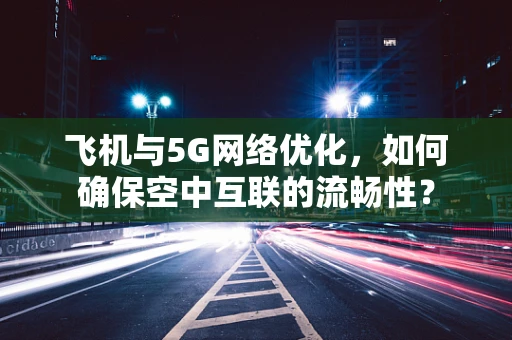飞机与5G网络优化，如何确保空中互联的流畅性？