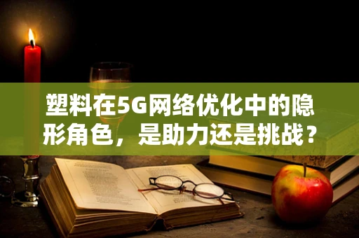 塑料在5G网络优化中的隐形角色，是助力还是挑战？