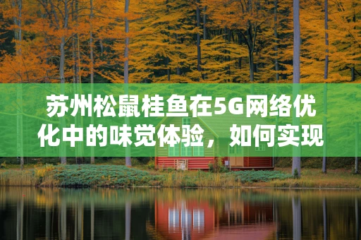 苏州松鼠桂鱼在5G网络优化中的味觉体验，如何实现超高速数据传输的‘鲜美’？