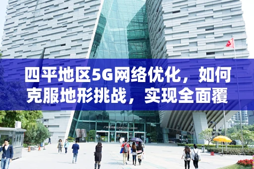 四平地区5G网络优化，如何克服地形挑战，实现全面覆盖？