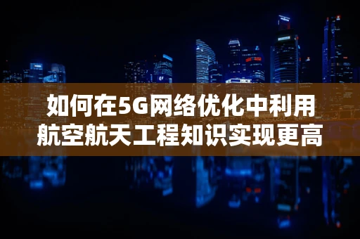 如何在5G网络优化中利用航空航天工程知识实现更高效的信号覆盖？