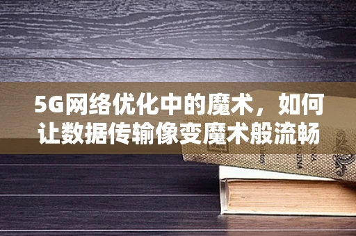 5G网络优化中的魔术，如何让数据传输像变魔术般流畅？