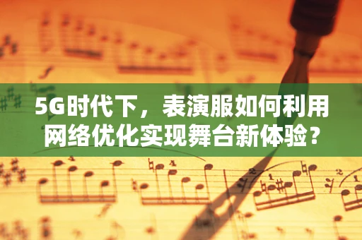 5G时代下，表演服如何利用网络优化实现舞台新体验？