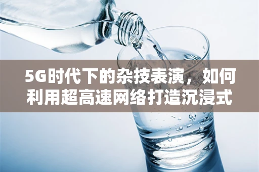 5G时代下的杂技表演，如何利用超高速网络打造沉浸式表演体验？