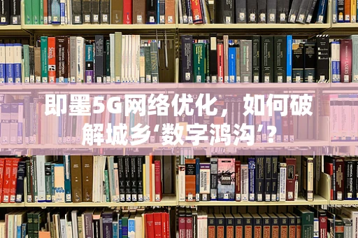 即墨5G网络优化，如何破解城乡‘数字鸿沟’？