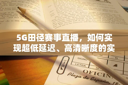 5G田径赛事直播，如何实现超低延迟、高清晰度的实时转播？