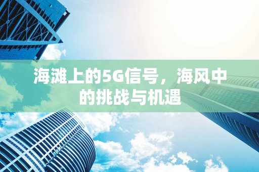 海滩上的5G信号，海风中的挑战与机遇