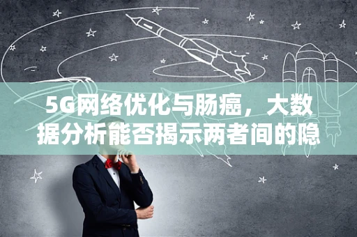 5G网络优化与肠癌，大数据分析能否揭示两者间的隐形联系？