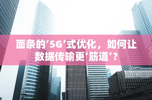 面条的‘5G’式优化，如何让数据传输更‘筋道’？