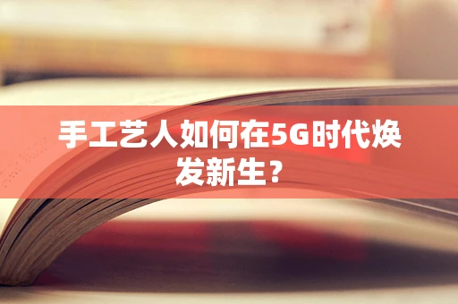 手工艺人如何在5G时代焕发新生？